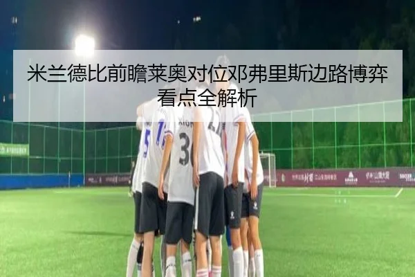 米兰德比前瞻莱奥对位邓弗里斯边路博弈看点全解析