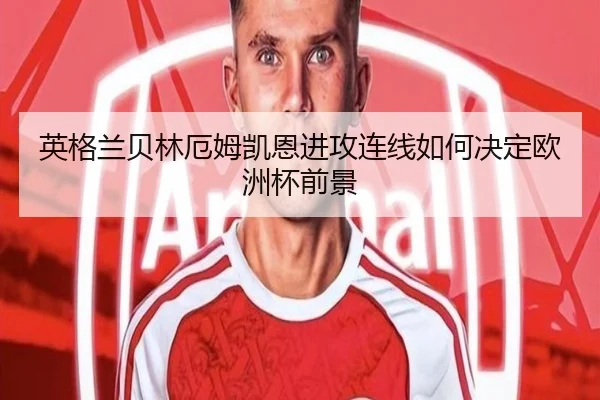 英格兰贝林厄姆凯恩进攻连线如何决定欧洲杯前景
