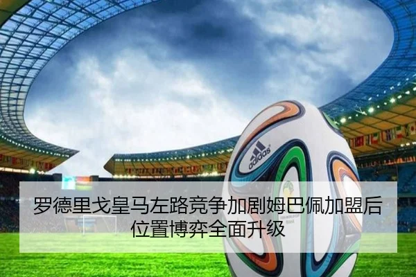 罗德里戈皇马左路竞争加剧姆巴佩加盟后位置博弈全面升级