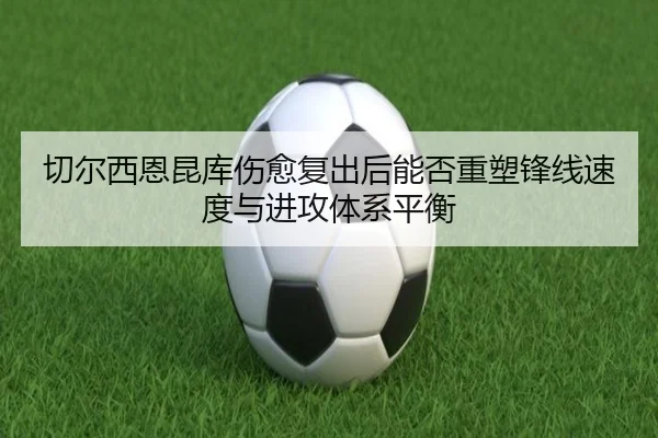 切尔西恩昆库伤愈复出后能否重塑锋线速度与进攻体系平衡