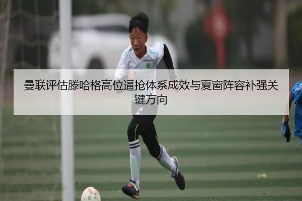 曼联评估滕哈格高位逼抢体系成效与夏窗阵容补强关键方向
