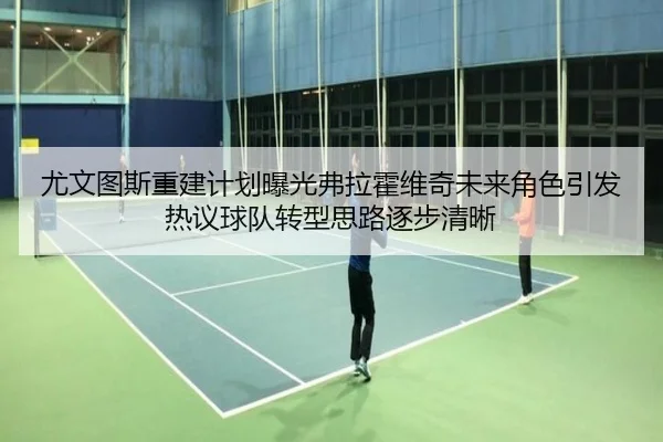 尤文图斯重建计划曝光弗拉霍维奇未来角色引发热议球队转型思路逐步清晰
