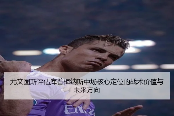 尤文图斯评估库普梅纳斯中场核心定位的战术价值与未来方向