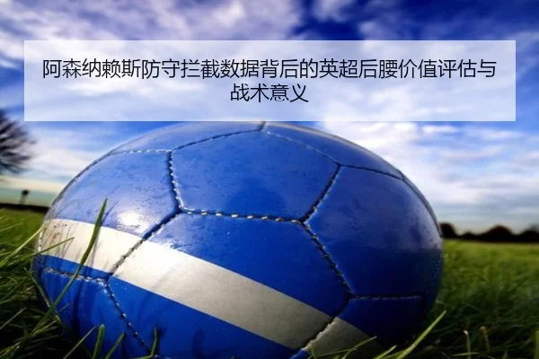 阿森纳赖斯防守拦截数据背后的英超后腰价值评估与战术意义