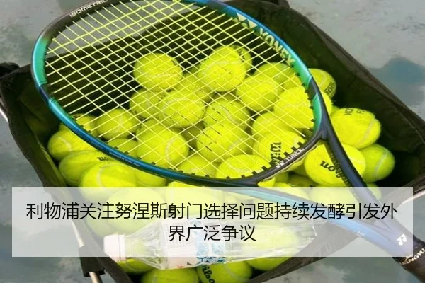 利物浦关注努涅斯射门选择问题持续发酵引发外界广泛争议
