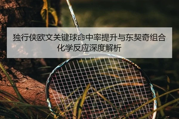 独行侠欧文关键球命中率提升与东契奇组合化学反应深度解析