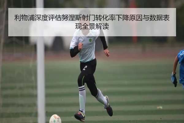 利物浦深度评估努涅斯射门转化率下降原因与数据表现全景解读