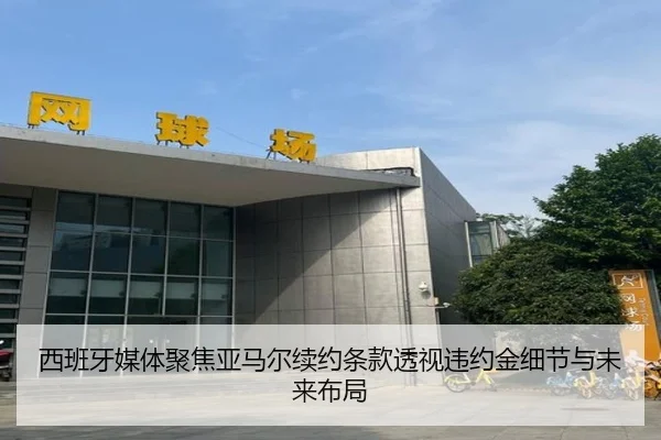 西班牙媒体聚焦亚马尔续约条款透视违约金细节与未来布局