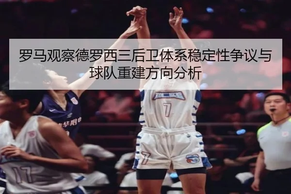 罗马观察德罗西三后卫体系稳定性争议与球队重建方向分析