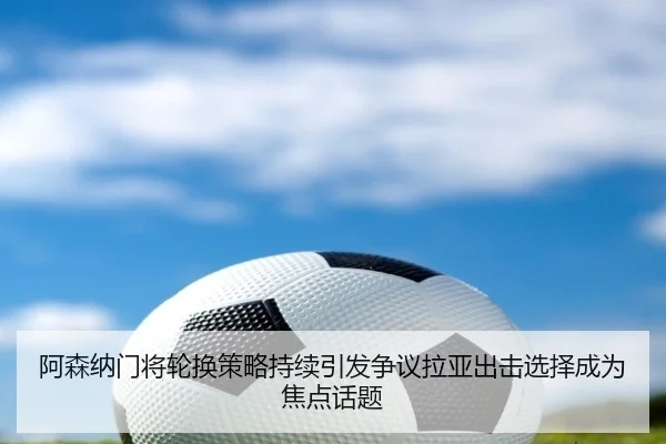 阿森纳门将轮换策略持续引发争议拉亚出击选择成为焦点话题